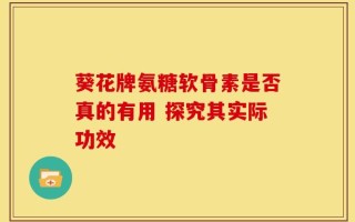 葵花牌氨糖软骨素是否真的有用 探究其实际功效