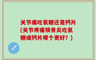 关节痛吃氨糖还是钙片(关节疼痛锁骨炎吃氨糖或钙片哪个更好？)