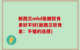 新西兰mhd氨糖软骨素好不好(新西兰软骨素：不错的选择)