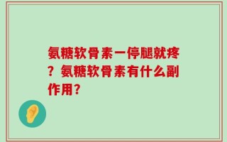 氨糖软骨素一停腿就疼？氨糖软骨素有什么副作用？
