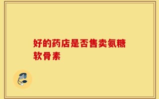 好的药店是否售卖氨糖软骨素