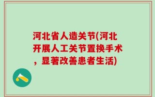河北省人造关节(河北开展人工关节置换手术，显著改善患者生活)