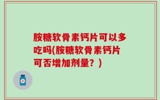 胺糖软骨素钙片可以多吃吗(胺糖软骨素钙片可否增加剂量？)