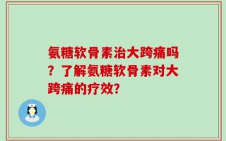氨糖软骨素治大跨痛吗？了解氨糖软骨素对大跨痛的疗效？