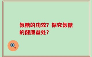 氨糖的功效？探究氨糖的健康益处？