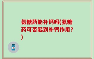 氨糖药能补钙吗(氨糖药可否起到补钙作用？)