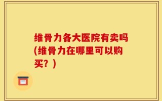 维骨力各大医院有卖吗(维骨力在哪里可以购买？)