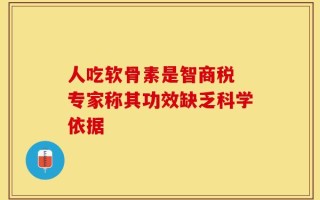 人吃软骨素是智商税 专家称其功效缺乏科学依据
