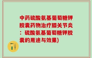 中药硫酸氨基葡萄糖钾胶囊药物治疗膝关节炎：硫酸氨基葡萄糖钾胶囊的用途与效果)