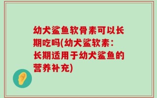 幼犬鲨鱼软骨素可以长期吃吗(幼犬鲨软素：长期适用于幼犬鲨鱼的营养补充)