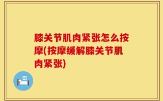 膝关节肌肉紧张怎么按摩(按摩缓解膝关节肌肉紧张)