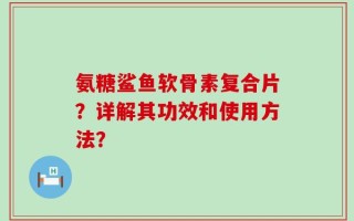 氨糖鲨鱼软骨素复合片？详解其功效和使用方法？