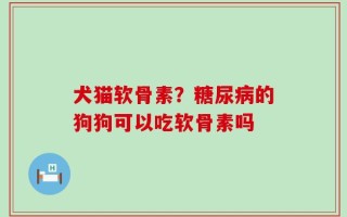 犬猫软骨素？糖尿病的狗狗可以吃软骨素吗