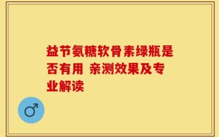益节氨糖软骨素绿瓶是否有用 亲测效果及专业解读