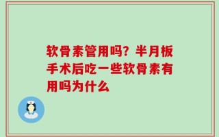 软骨素管用吗？半月板手术后吃一些软骨素有用吗为什么
