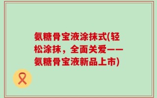 氨糖骨宝液涂抹式(轻松涂抹，全面关爱——氨糖骨宝液新品上市)