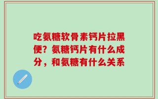 吃氨糖软骨素钙片拉黑便？氨糖钙片有什么成分，和氨糖有什么关系