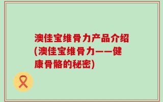 澳佳宝维骨力产品介绍(澳佳宝维骨力——健康骨骼的秘密)