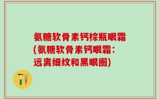 氨糖软骨素钙棕瓶眼霜(氨糖软骨素钙眼霜：远离细纹和黑眼圈)