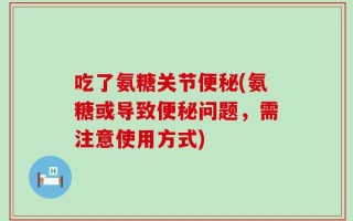 吃了氨糖关节便秘(氨糖或导致便秘问题，需注意使用方式)