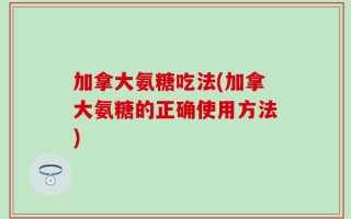 加拿大氨糖吃法(加拿大氨糖的正确使用方法)