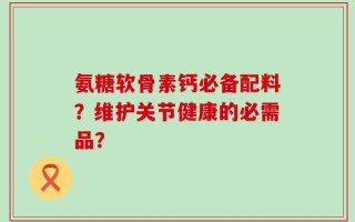 氨糖软骨素钙必备配料？维护关节健康的必需品？