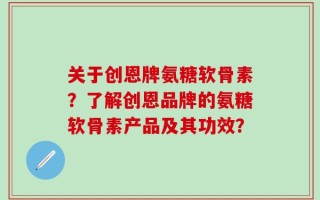 关于创恩牌氨糖软骨素？了解创恩品牌的氨糖软骨素产品及其功效？