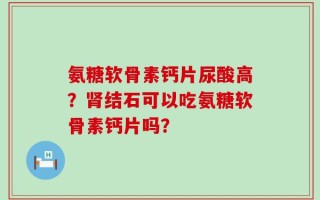 氨糖软骨素钙片尿酸高？肾结石可以吃氨糖软骨素钙片吗？