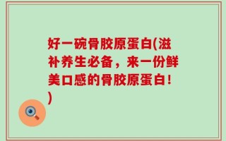 好一碗骨胶原蛋白(滋补养生必备，来一份鲜美口感的骨胶原蛋白！)
