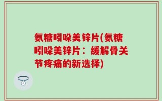 氨糖吲哚美锌片(氨糖吲哚美锌片：缓解骨关节疼痛的新选择)