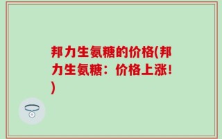 邦力生氨糖的价格(邦力生氨糖：价格上涨！)