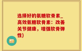 选择好的氨糖软骨素_高效氨糖软骨素：改善关节健康，增强软骨弹性)
