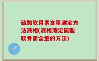 硫酸软骨素含量测定方法液相(液相测定硫酸软骨素含量的方法)