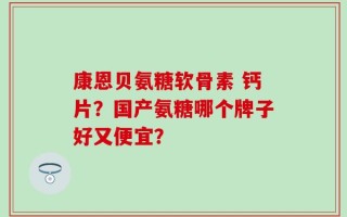 康恩贝氨糖软骨素 钙片？国产氨糖哪个牌子好又便宜？
