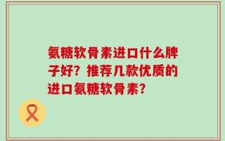 氨糖软骨素进口什么牌子好？推荐几款优质的进口氨糖软骨素？
