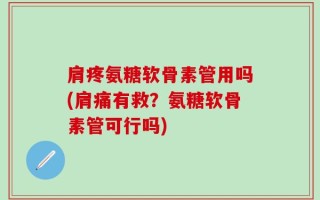 肩疼氨糖软骨素管用吗(肩痛有救？氨糖软骨素管可行吗)