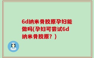 6d纳米骨胶原孕妇能做吗(孕妇可尝试6d纳米骨胶原？)
