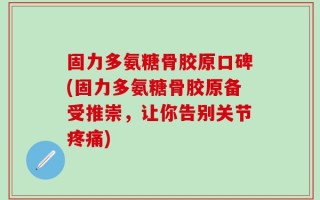 固力多氨糖骨胶原口碑(固力多氨糖骨胶原备受推崇，让你告别关节疼痛)