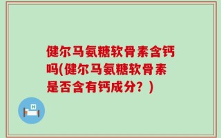 健尔马氨糖软骨素含钙吗(健尔马氨糖软骨素是否含有钙成分？)