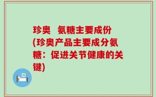 珍奥  氨糖主要成份(珍奥产品主要成分氨糖：促进关节健康的关键)