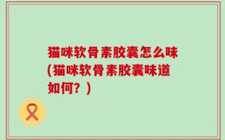 猫咪软骨素胶囊怎么味(猫咪软骨素胶囊味道如何？)
