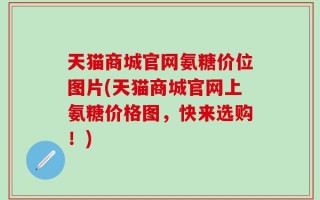 天猫商城官网氨糖价位图片(天猫商城官网上氨糖价格图，快来选购！)