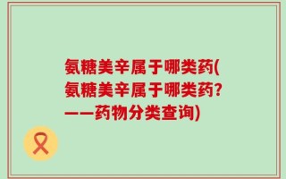 氨糖美辛属于哪类药(氨糖美辛属于哪类药？——药物分类查询)