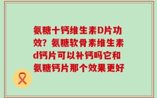 氨糖十钙维生素D片功效？氨糖软骨素维生素d钙片可以补钙吗它和氨糖钙片那个效果更好