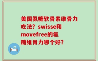 美国氨糖软骨素维骨力吃法？swisse和movefree的氨糖维骨力哪个好？
