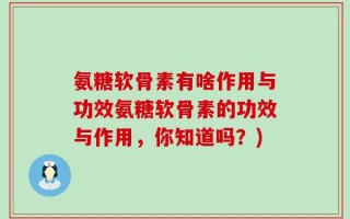 氨糖软骨素有啥作用与功效氨糖软骨素的功效与作用，你知道吗？)