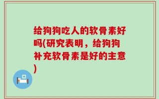 给狗狗吃人的软骨素好吗(研究表明，给狗狗补充软骨素是好的主意)