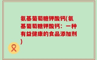 氨基葡萄糖钾酸钙(氨基葡萄糖钾酸钙：一种有益健康的食品添加剂)