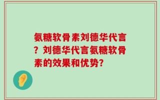 氨糖软骨素刘德华代言？刘德华代言氨糖软骨素的效果和优势？