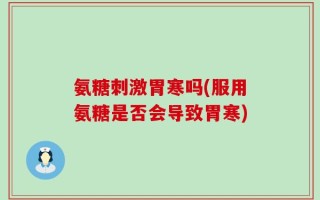氨糖刺激胃寒吗(服用氨糖是否会导致胃寒)